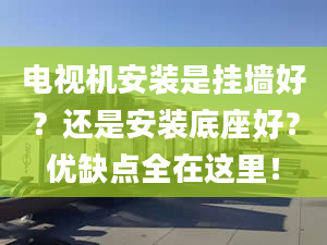 电视机安装是挂墙好？还是安装底座好？优缺点全在这里！