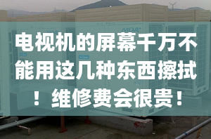 电视机的屏幕千万不能用这几种东西擦拭！维修费会很贵！