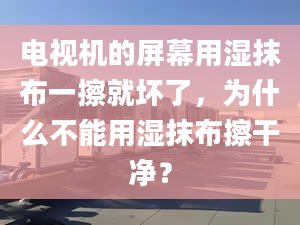 电视机的屏幕用湿抹布一擦就坏了，为什么不能用湿抹布擦干净？