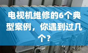 电视机维修的6个典型案例，你遇到过几个？