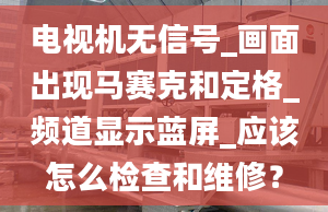 电视机无信号_画面出现马赛克和定格_频道显示蓝屏_应该怎么检查和维修？