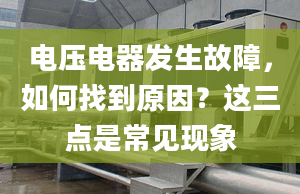 电压电器发生故障，如何找到原因？这三点是常见现象