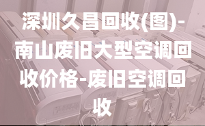 深圳久昌回收(图)-南山废旧大型空调回收价格-废旧空调回收