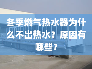 冬季燃气热水器为什么不出热水？原因有哪些？