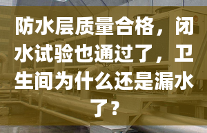 防水层质量合格，闭水试验也通过了，卫生间为什么还是漏水了？