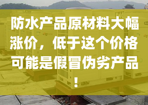 防水产品原材料大幅涨价，低于这个价格可能是假冒伪劣产品！