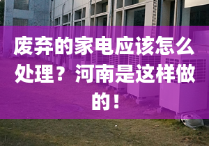 废弃的家电应该怎么处理？河南是这样做的！