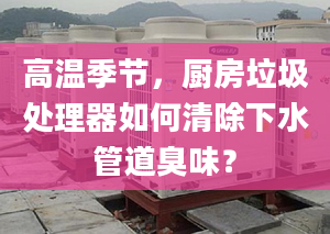 高温季节，厨房垃圾处理器如何清除下水管道臭味？