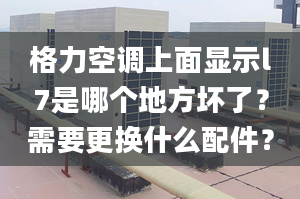 格力空调上面显示l7是哪个地方坏了？需要更换什么配件？