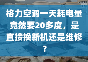 格力空调一天耗电量竟然要20多度，是直接换新机还是维修？