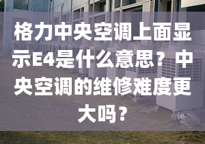 格力中央空调上面显示E4是什么意思？中央空调的维修难度更大吗？