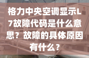 格力中央空调显示L7故障代码是什么意思？故障的具体原因有什么？