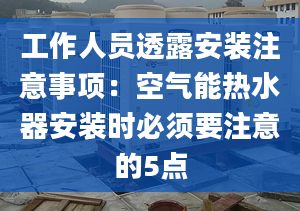 工作人员透露安装注意事项：空气能热水器安装时必须要注意的5点