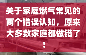 关于家庭燃气常见的两个错误认知，原来大多数家庭都做错了！