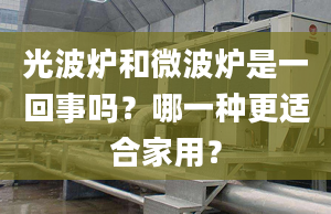 光波炉和微波炉是一回事吗？哪一种更适合家用？