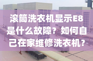 滚筒洗衣机显示E8是什么故障？如何自己在家维修洗衣机？