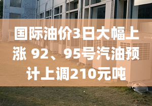 国际油价3日大幅上涨 92、95号汽油预计上调210元吨