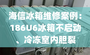 海信冰箱维修案例：186U6冰箱不启动、冷冻室内胆裂