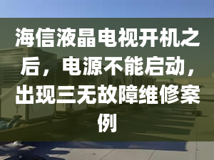 海信液晶电视开机之后，电源不能启动，出现三无故障维修案例