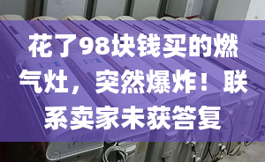 花了98块钱买的燃气灶，突然爆炸！联系卖家未获答复