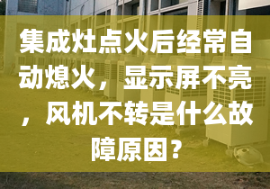 集成灶点火后经常自动熄火，显示屏不亮，风机不转是什么故障原因？