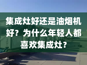 集成灶好还是油烟机好？为什么年轻人都喜欢集成灶？