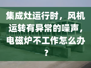 集成灶运行时，风机运转有异常的噪声，电磁炉不工作怎么办？