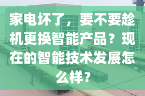 家电坏了，要不要趁机更换智能产品？现在的智能技术发展怎么样？