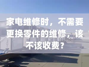 家电维修时，不需要更换零件的维修，该不该收费？