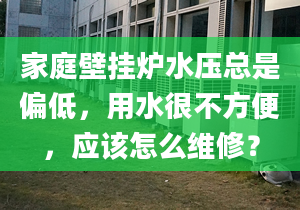 家庭壁挂炉水压总是偏低，用水很不方便，应该怎么维修？