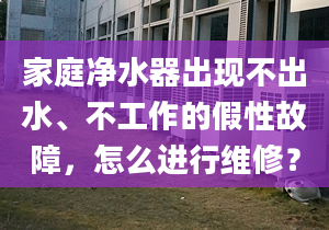 家庭净水器出现不出水、不工作的假性故障，怎么进行维修？