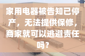 家用电器被告知已停产，无法提供保修，商家就可以逃避责任吗？