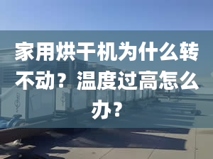 家用烘干机为什么转不动？温度过高怎么办？