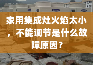 家用集成灶火焰太小，不能调节是什么故障原因？