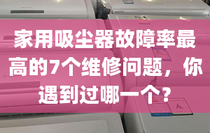 家用吸尘器故障率最高的7个维修问题，你遇到过哪一个？