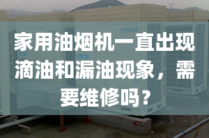 家用油烟机一直出现滴油和漏油现象，需要维修吗？