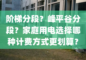 阶梯分段？峰平谷分段？家庭用电选择哪种计费方式更划算？