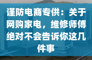 谨防电商专供：关于网购家电，维修师傅绝对不会告诉你这几件事