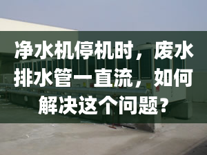 净水机停机时，废水排水管一直流，如何解决这个问题？