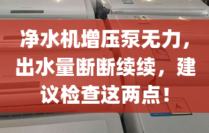 净水机增压泵无力，出水量断断续续，建议检查这两点！