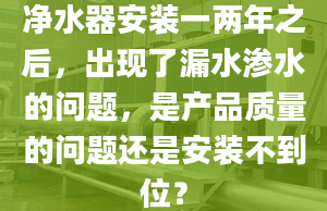 净水器安装一两年之后，出现了漏水渗水的问题，是产品质量的问题还是安装不到位？