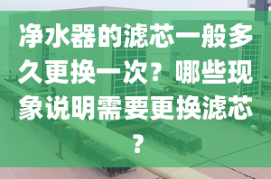 净水器的滤芯一般多久更换一次？哪些现象说明需要更换滤芯？