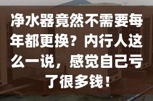 净水器竟然不需要每年都更换？内行人这么一说，感觉自己亏了很多钱！