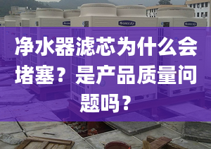 净水器滤芯为什么会堵塞？是产品质量问题吗？