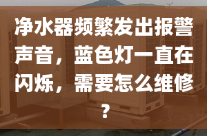 净水器频繁发出报警声音，蓝色灯一直在闪烁，需要怎么维修？