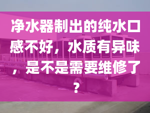 净水器制出的纯水口感不好，水质有异味，是不是需要维修了？