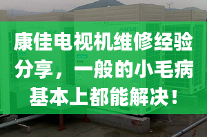 康佳电视机维修经验分享，一般的小毛病基本上都能解决！