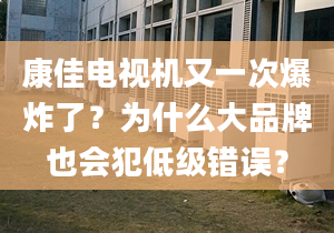 康佳电视机又一次爆炸了？为什么大品牌也会犯低级错误？