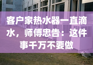 客户家热水器一直滴水，师傅忠告：这件事千万不要做