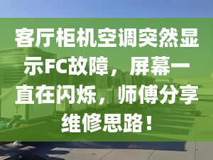 客厅柜机空调突然显示FC故障，屏幕一直在闪烁，师傅分享维修思路！